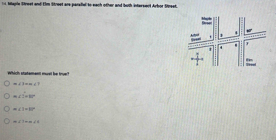 Maple Street and Elm Street are parallel to each other and both intersect Arbor Street.
Which statement must be true?
m∠ 3=m∠ 7
m∠ 2=80°
m∠ 1=80°
m∠ 7=m∠ 6