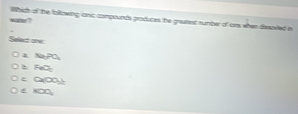 Which of the following anic compounds produces the greatest rumber of ons when dissoved in vater ,
Sellect are:
a Na_3PO_4
FeO_2
C Ca(CO_3)_2
d KDO_2