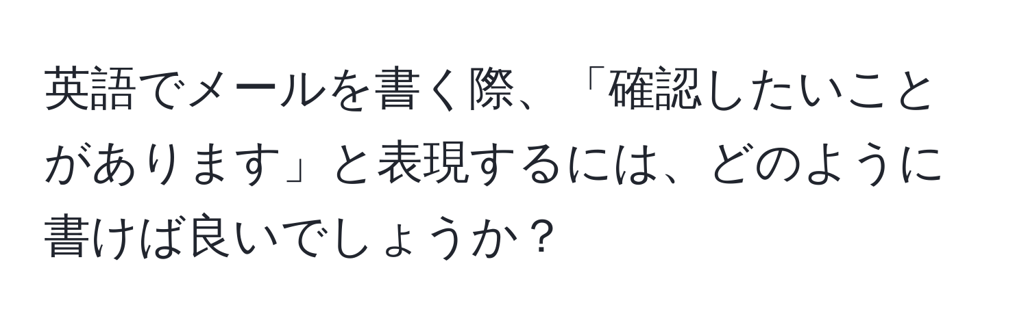 英語でメールを書く際、「確認したいことがあります」と表現するには、どのように書けば良いでしょうか？