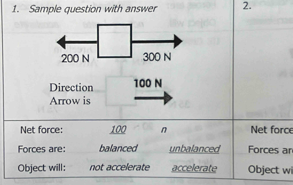 Sample question with answer
2.
Direction
100 N
Arrow is
Net force: 100 n Net force
Forces are: balanced unbalanced Forces ar
Object will: not accelerate accelerate Object wi