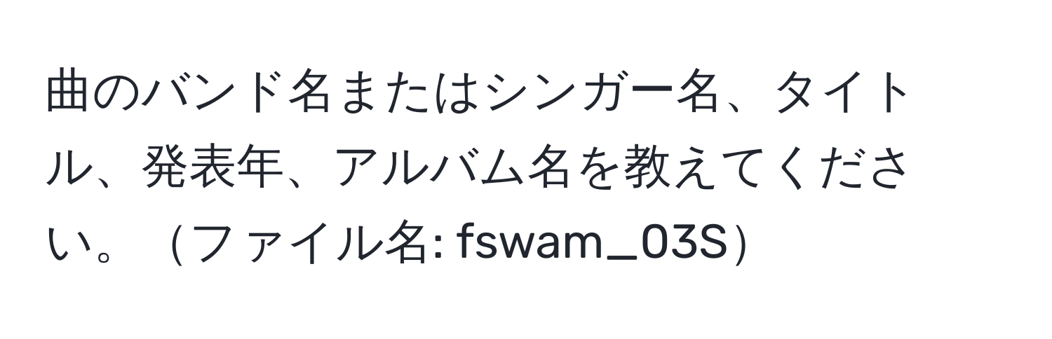 曲のバンド名またはシンガー名、タイトル、発表年、アルバム名を教えてください。ファイル名: fswam_03S