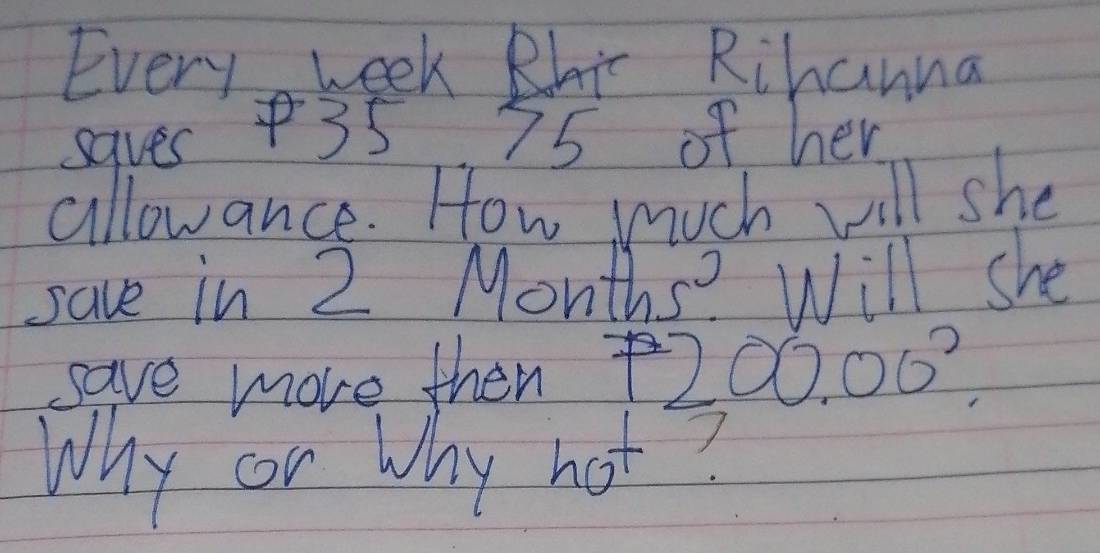 Every week Bhi Rihanna 
saves 35 75 of her 
allowance. How much vill she 
save in 2 Months? Will she 
save more then 20 206°
Why or why hot?