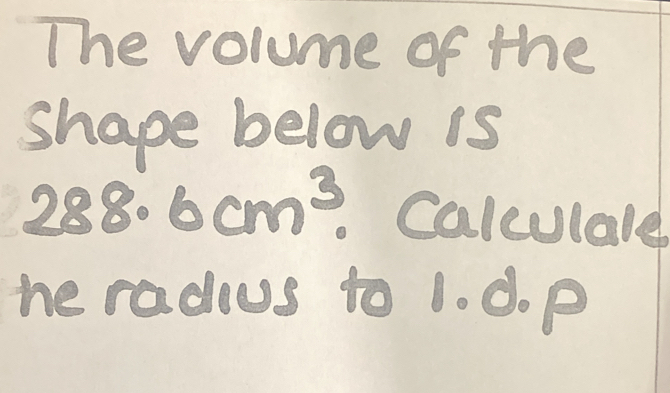 The volume of the 
shape below is
288.6cm^3 Calculare 
he radous to 1. d. p