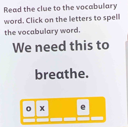 Read the clue to the vocabulary 
word. Click on the letters to spell 
the vocabulary word. 
We need this to 
breathe. 
o x 
e