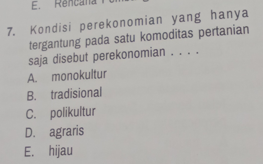 E. Rencana 
7. Kondisi perekonomian yang hanya
tergantung pada satu komoditas pertanian
saja disebut perekonomian . .. .._
A. monokultur
B. tradisional
C. polikultur
D. agraris
E. hijau