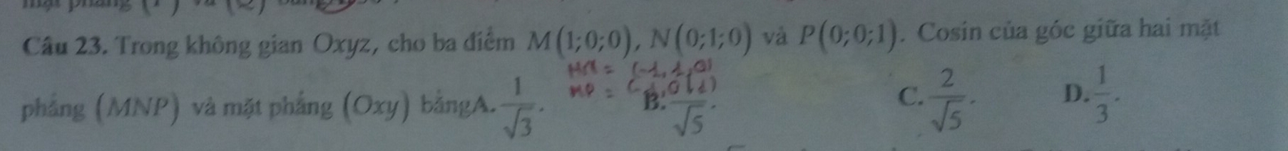 Trong không gian Oxyz, cho ba điểm M(1;0;0), N(0;1;0) và P(0;0;1). Cosin của góc giữa hai mặt
C.  2/sqrt(5) ·  1/3 . 
D.
phẳng (MNP) và mặt phẳng (Oxy) bằngA.  1/sqrt(3) . D J