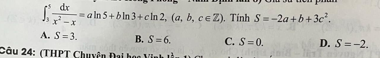 ∈t _3^(5frac dx)x^2-x=aln 5+bln 3+cln 2, (a,b,c∈ Z). Tính S=-2a+b+3c^2.
A. S=3. B. S=6.
C. S=0. D. S=-2. 
Câu 24: (THPT Chuyện Đai học )