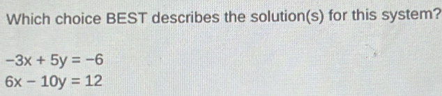 Which choice BEST describes the solution(s) for this system?
-3x+5y=-6
6x-10y=12