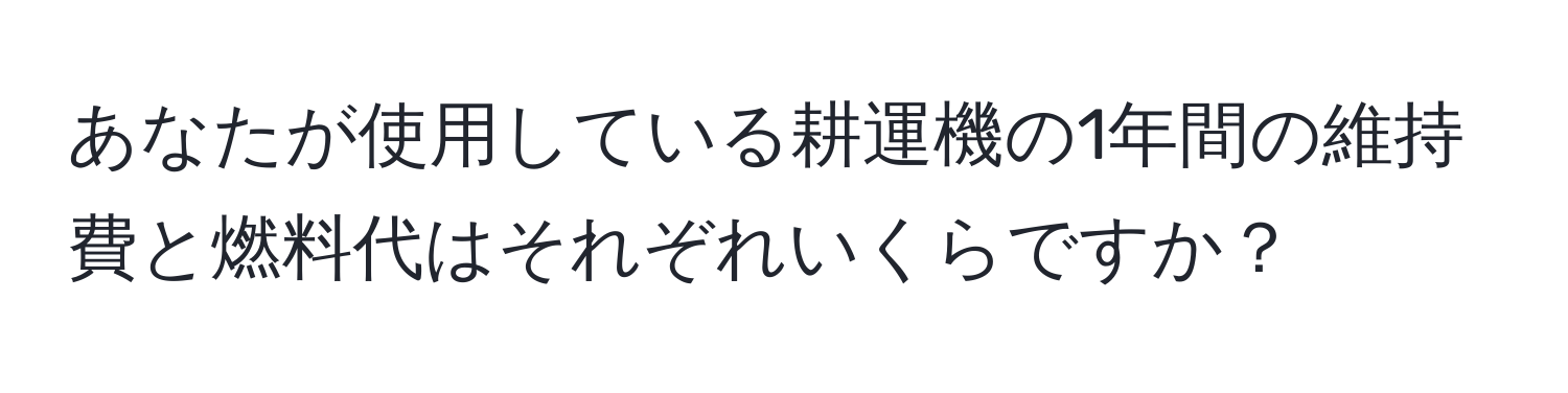 あなたが使用している耕運機の1年間の維持費と燃料代はそれぞれいくらですか？