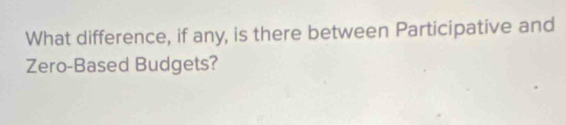What difference, if any, is there between Participative and 
Zero-Based Budgets?