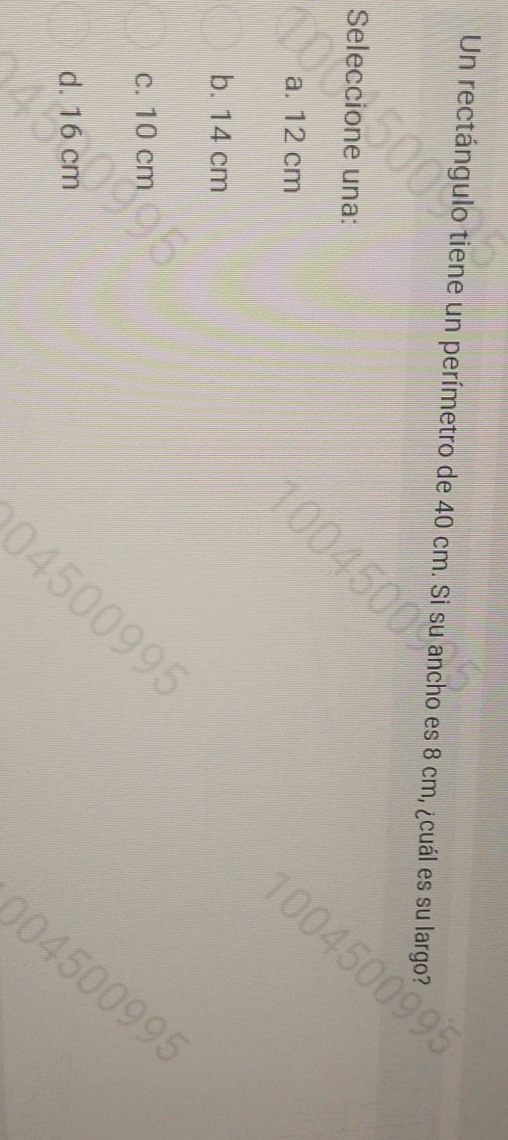Un rectángulo tiene un perímetro de 40 cm. Si su ancho es 8 cm, ¿cuál es su largo?
Seleccione una:
a. 12 cm
b. 14 cm
c. 10 cm
d. 16 cm