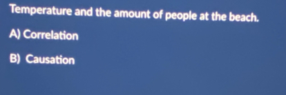 Temperature and the amount of people at the beach.
A) Correlation
B) Causation