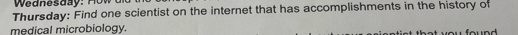 Wednesday: How 
Thursday: Find one scientist on the internet that has accomplishments in the history of 
medical microbiology.