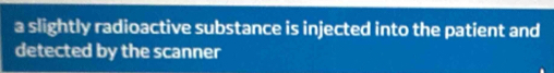 a slightly radioactive substance is injected into the patient and 
detected by the scanner