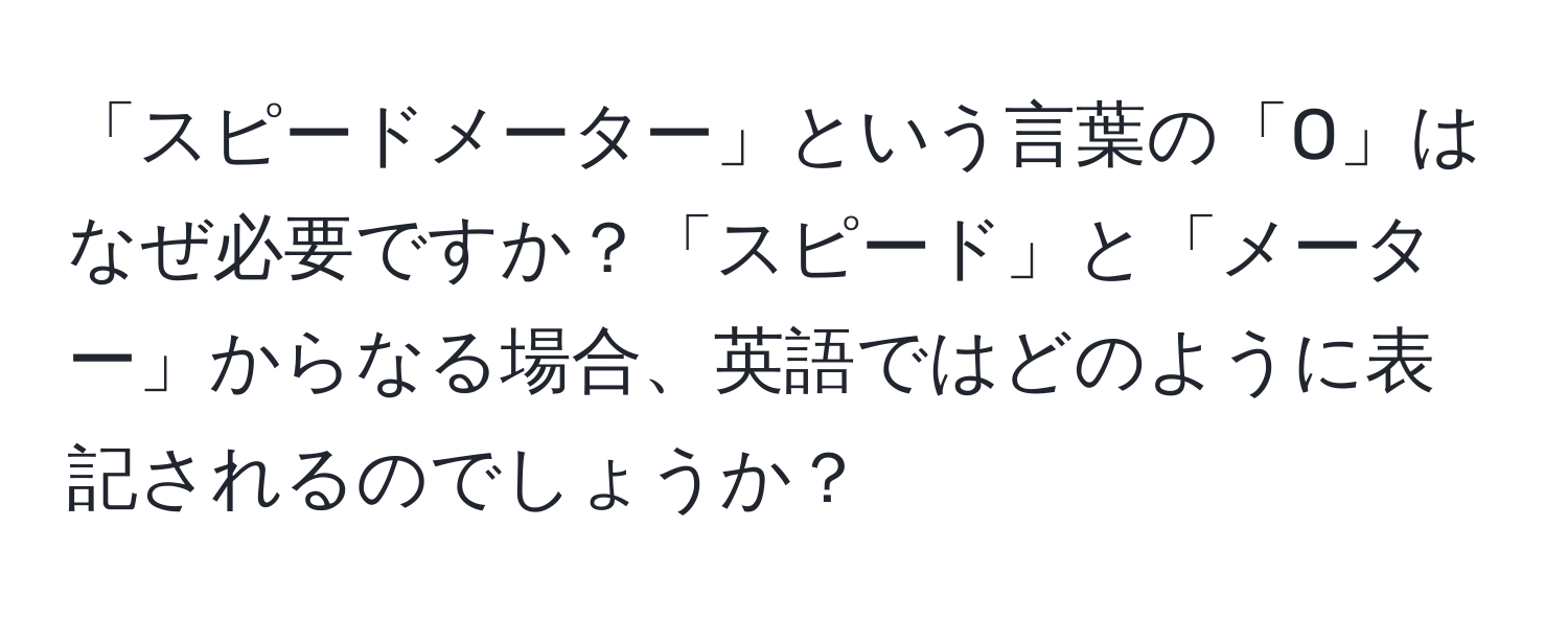 「スピードメーター」という言葉の「O」はなぜ必要ですか？「スピード」と「メーター」からなる場合、英語ではどのように表記されるのでしょうか？