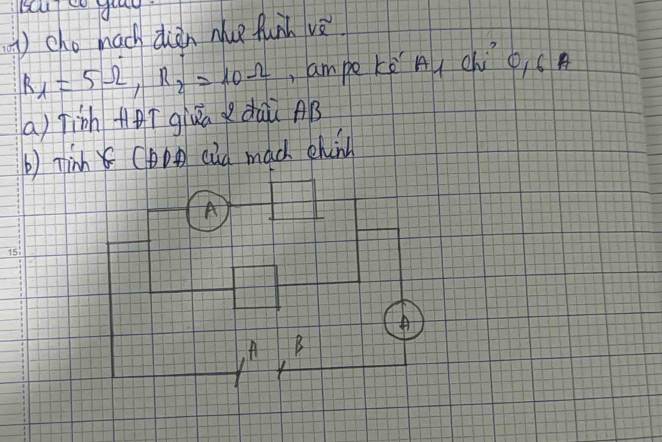 cho mach diàn nce funh vè
R_1=5Omega , R_2=10Omega ,ampe ro A chO, CA 
a) jish +ī giuā daù AB
b) Tinn CDoD cid mac chi 
A 
15: 
A 
A B