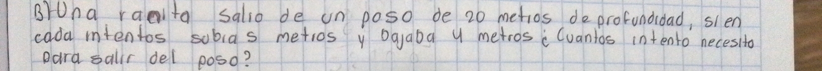 BrUha raalta salio de un poso de 20 metios deprofonddad, sien 
cada mtentos sobias metios y Ogaba y metros : (vantos intento necesito 
Dard salr del poso?