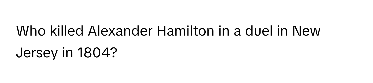 Who killed Alexander Hamilton in a duel in New Jersey in 1804?