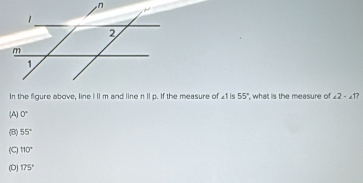 In the figure above, line 111m and line nparallel p. If the measure of ∠ 1 is 55° , what is the measure of
(A) 0° ∠ 2-∠ 1 ?
(B) 55°
(C) 110°
(D) 175°