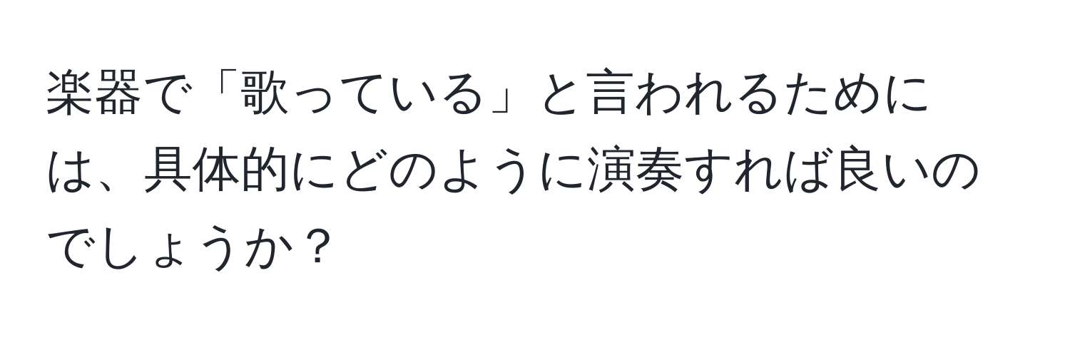 楽器で「歌っている」と言われるためには、具体的にどのように演奏すれば良いのでしょうか？