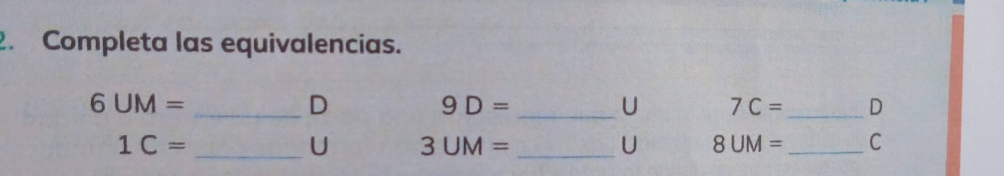 Completa las equivalencias. 
_ 6UM=
D
9D= _ 
U 
_ 7C=
D
1C=
_U 
_ 3UM=
U 
_ 8UM=
C