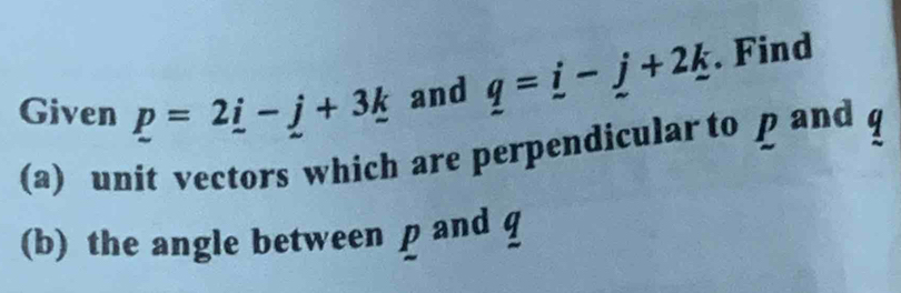 Given _ p=2_ i-_ j+3_ k and _ q=_ i-_ j+2_ k. Find 
(a) unit vectors which are perpendicular to p and q
(b) the angle between p and q