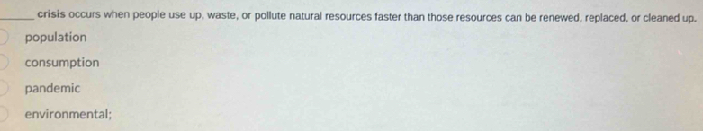 crisis occurs when people use up, waste, or pollute natural resources faster than those resources can be renewed, replaced, or cleaned up.
population
consumption
pandemic
environmental;