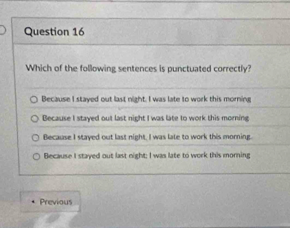 Which of the following sentences is punctuated correctly?
Because I stayed out last night. I was late to work this morning
Because I stayed out last night I was late to work this morning
Because I stayed out last night. I was late to work this morning.
Because I stayed out last night; I was late to work this morning
Previous