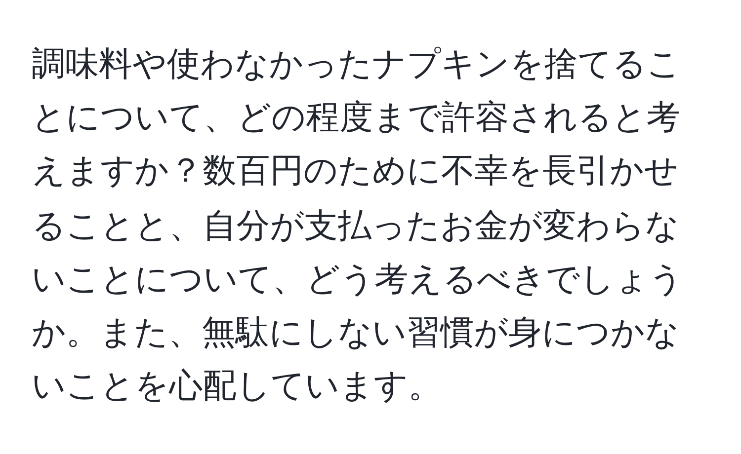 調味料や使わなかったナプキンを捨てることについて、どの程度まで許容されると考えますか？数百円のために不幸を長引かせることと、自分が支払ったお金が変わらないことについて、どう考えるべきでしょうか。また、無駄にしない習慣が身につかないことを心配しています。