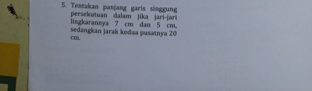 Tentukan panjang garis singgung 
persekutuan dalam jika jari-jari 
lingkarannya 7 cm dan 5 cm, 
sedangkan jarak kedua pusatnya 20
cm.