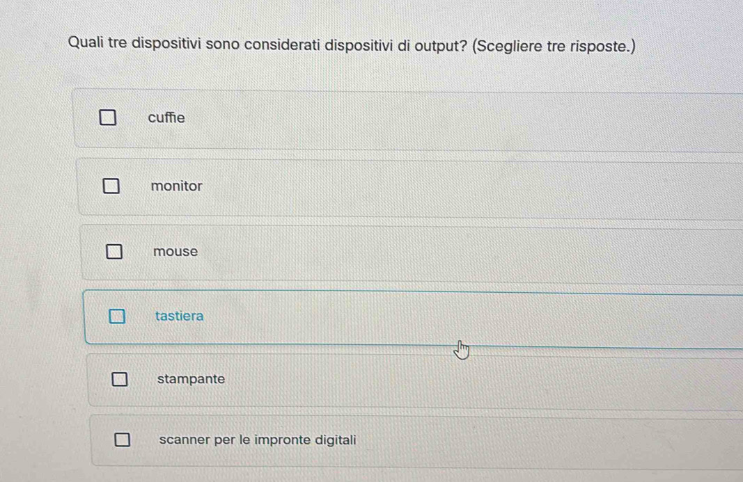 Quali tre dispositivi sono considerati dispositivi di output? (Scegliere tre risposte.)
cuffie
monitor
mouse
tastiera
stampante
scanner per le impronte digitali