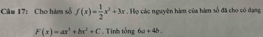 Cho hàm số f(x)= 1/2 x^2+3x. Họ các nguyên hàm của hàm số đã cho có dạng
F(x)=ax^3+bx^2+C. Tính tổng 6a+4b.