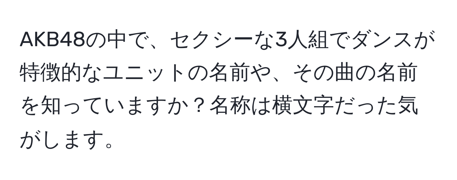 AKB48の中で、セクシーな3人組でダンスが特徴的なユニットの名前や、その曲の名前を知っていますか？名称は横文字だった気がします。