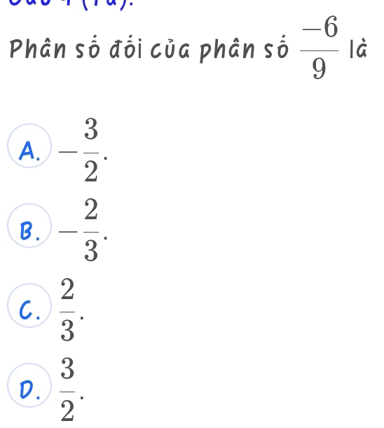 Phân số đối của phân số  (-6)/9  là
A. - 3/2 .
B. - 2/3 .
C.  2/3 .
D.  3/2 .