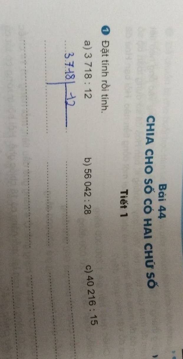 ChiA Cho Số Có hai Chứ Số 
Tiết 1 
1 Đặt tính rồi tính. 
a) 3718:12 b) 56042:28 c) 40216:15
_ 
_ 
_ 
_ 
_ 
_ 
_ 
_ 
_