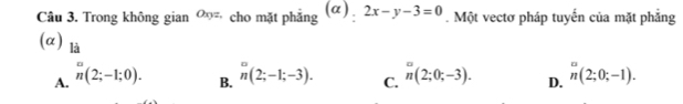 Trong không gian Oxyz, cho mặt phẳng (a). 2x-y-3=0. Một vectơ pháp tuyến của mặt phẳng
(α) là
A. _n^n(2;-1; n(2;-1;-3). C. n(2;0;-3). D. n(2;0;-1). 
B.