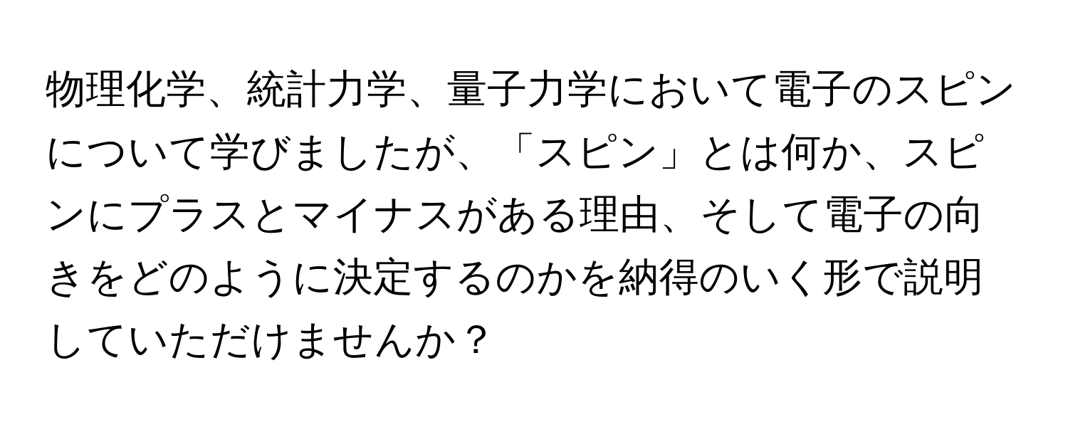 物理化学、統計力学、量子力学において電子のスピンについて学びましたが、「スピン」とは何か、スピンにプラスとマイナスがある理由、そして電子の向きをどのように決定するのかを納得のいく形で説明していただけませんか？