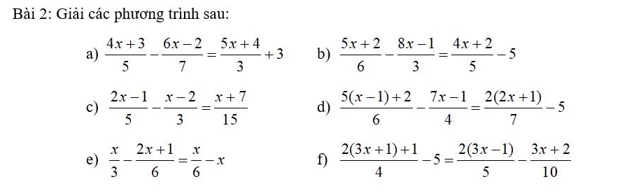 Giải các phương trình sau: 
a)  (4x+3)/5 - (6x-2)/7 = (5x+4)/3 +3 b)  (5x+2)/6 - (8x-1)/3 = (4x+2)/5 -5
c)  (2x-1)/5 - (x-2)/3 = (x+7)/15  d)  (5(x-1)+2)/6 - (7x-1)/4 = (2(2x+1))/7 -5
e)  x/3 - (2x+1)/6 = x/6 -x f)  (2(3x+1)+1)/4 -5= (2(3x-1))/5 - (3x+2)/10 