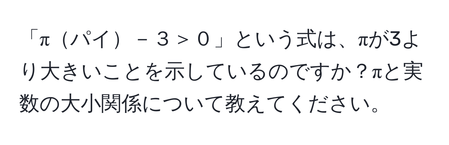 「πパイ－３＞０」という式は、πが3より大きいことを示しているのですか？πと実数の大小関係について教えてください。