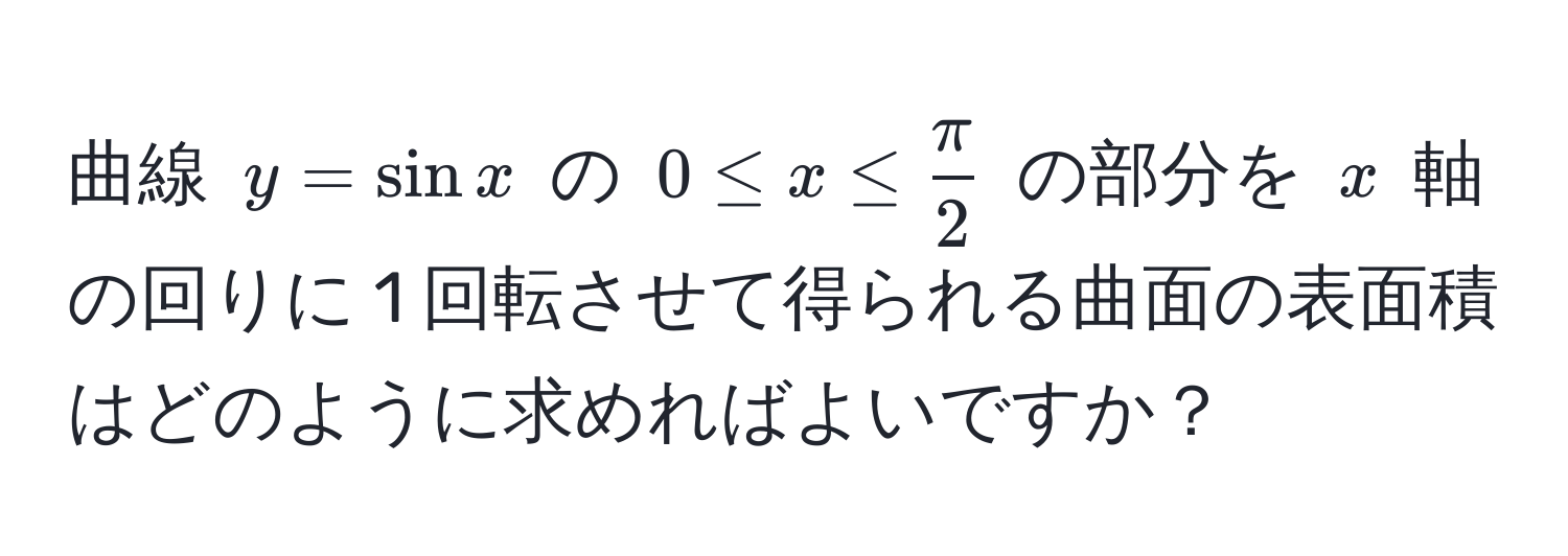 曲線 $y=sin x$ の $0 ≤ x ≤  π/2 $ の部分を $x$ 軸の回りに 1 回転させて得られる曲面の表面積はどのように求めればよいですか？