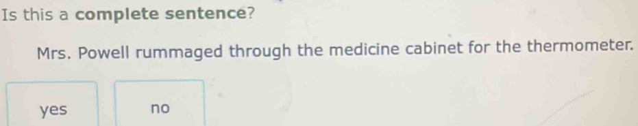 Is this a complete sentence?
Mrs. Powell rummaged through the medicine cabinet for the thermometer.
yes no