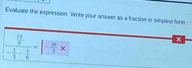 Evaluate the expression. Write your answer as a fraction in simplest form.
frac  14/9 - 1/3 - 1/6 =|- 28/3 *
×