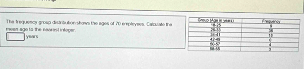 The frequency group distribution shows the ages of 70 employees. Calculate the 
mean age to the nearest integer.
years