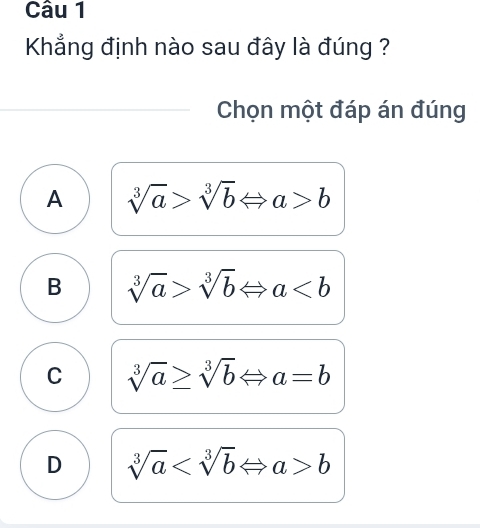 Khẳng định nào sau đây là đúng ?
Chọn một đáp án đúng
A sqrt[3](a)>sqrt[3](b)Leftrightarrow a>b
B sqrt[3](a)>sqrt[3](b)Leftrightarrow a
C sqrt[3](a)≥ sqrt[3](b)Leftrightarrow a=b
D sqrt[3](a) b