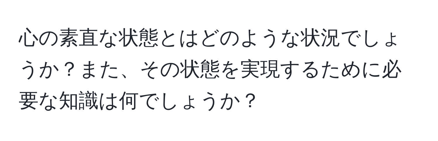 心の素直な状態とはどのような状況でしょうか？また、その状態を実現するために必要な知識は何でしょうか？