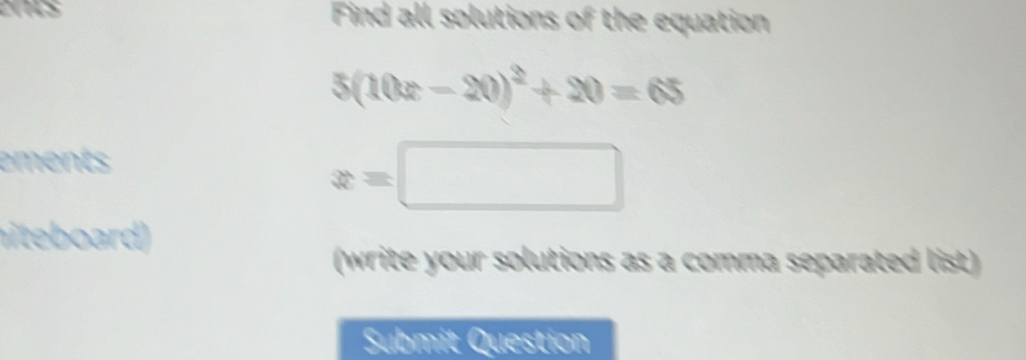 VNS Find all solutions of the equation
5(10x-20)^2+20=65
ements
x=□
ieboard) 
(write your solutions as a comma separated list) 
Submit Question