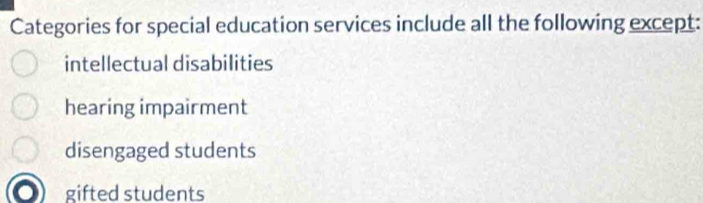 Categories for special education services include all the following except:
intellectual disabilities
hearing impairment
disengaged students
gifted students