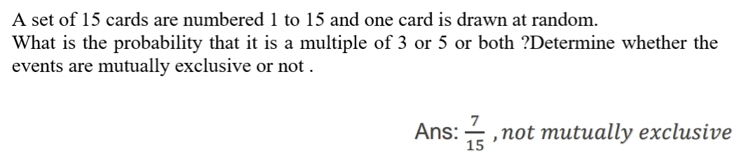 A set of 15 cards are numbered 1 to 15 and one card is drawn at random.
What is the probability that it is a multiple of 3 or 5 or both ?Determine whether the
events are mutually exclusive or not .
Ans:  7/15  , not mutually exclusive