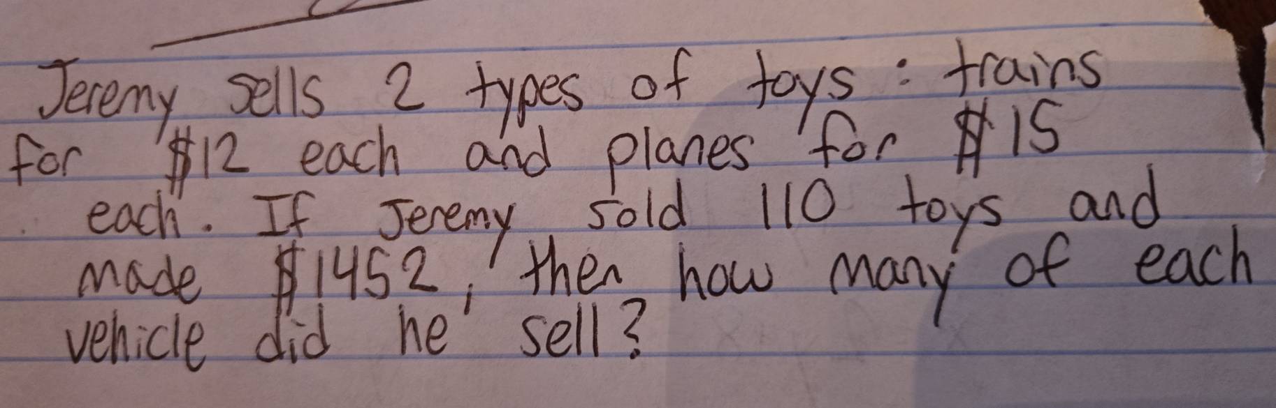 Jevemy sells 2 types of toys: trains 
for12 each and planes for is 
each. If sevemy sold 110 toys and 
made1452, then how many of each 
vehicle did he sell?