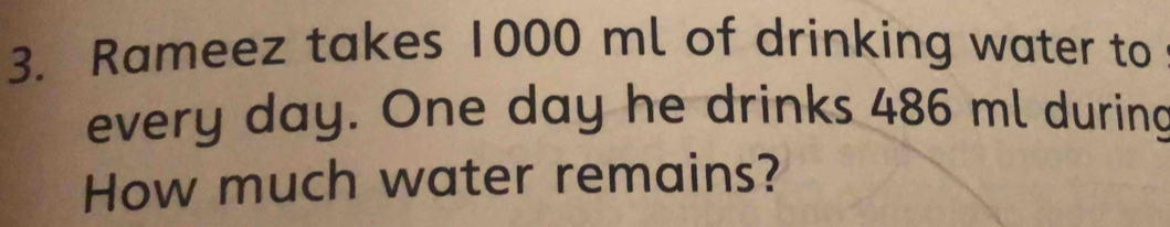 Rameez takes 1000 ml of drinking water to 
every day. One day he drinks 486 ml during 
How much water remains?